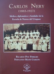 Carlos Nery : (1865-1927) : médico, diplomático y fundador de la Escuela de Nurses del Uruguay