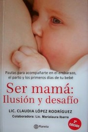 Ser mamá : ilusión y desafío : pautas para acompañarte en el embarazo, el parto y los primeros días de tu bebé