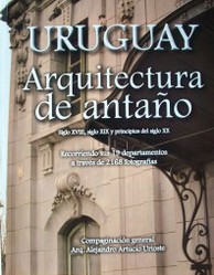 Uruguay : arquitectura de antaño : siglo XVIII, siglo XIX, y principios del siglo XX : recorriendo sus 19 departamentos a través de 2168 fotografías
