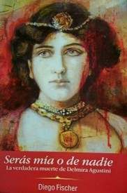 Serás mía o de nadie : la verdadera muerte de Delmira Agustini