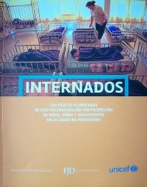 Internados : las prácticas judiciales de institucionalización por protección de niños, niñas y adolescentes en la ciudad de Montevideo