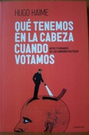 Qué tenemos en la cabeza cuando votamos : mitos y verdades de las campañas políticas