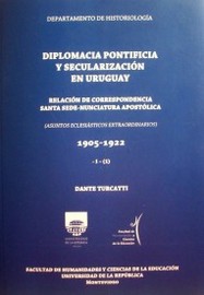 Diplomacia pontificia y secularización en Uruguay : relación de correspondencia Santa Sede-Nunciatura Apostólica
