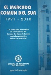 El Mercado Común del Sur : 1991-2010 : los resultados alcanzados en las reuniones del Consejo del Mercado Común desde la perspectiva del sector industrial