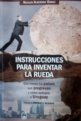 Instrucciones para inventar la rueda : qué tienen los países que progresan y como aplicarlo a Uruguay