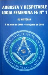 Augusta y respetable logia femenina Fe Nº 1 : su historia : 6 de junio de 2004 - 6 de junio de 2014