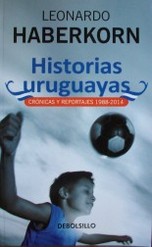 Historias uruguayas : crónicas y reportajes 1988-2014