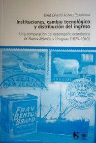 Instituciones, cambio tecnológico y distribución del ingreso : una comparación del desempeño económico de Nueva Zelanda y Uruguay (1870-1940)