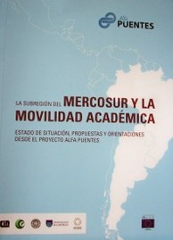 La subregión del Mercosur y la movilidad académica : estado de situación, propuestas y orientaciones desde el proyecto Alfa Puentes