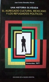 Una historia olvidada : el agregado cultural mexicano y los refugiados políticos : Montevideo, 1977