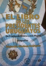 El libro de los presidentes uruguayos : de Fructuoso Rivera a José Mujica (1830-2014) : biografías