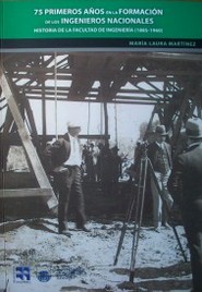 75 primeros años en la formación de los ingenieros nacionales : historia de la Facultad de Ingeniería (1885-1960)