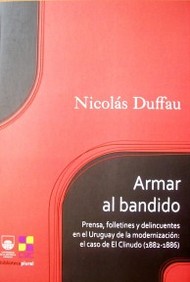 Armar al bandido : prensa, folletines y delincuentes en el Uruguay de la modernización : el caso de El Clinudo : (1882-1886)