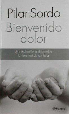 Bienvenido dolor : una invitación a desarrollar la voluntad de ser feliz