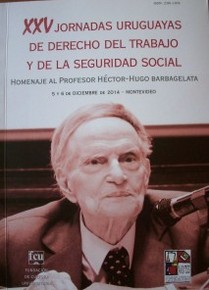 Jornadas Uruguayas de Derecho del Trabajo y de la Seguridad Social (25as.) : homenaje al Prof. Héctor Hugo Barbagelata