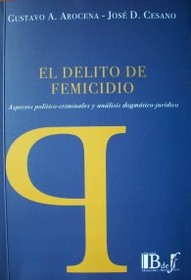 El Delito de Femicidio : aspectos político-criminales y análisis dogmático-jurídico