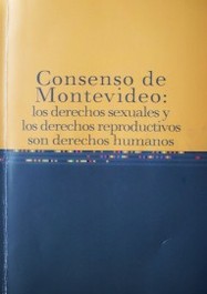 Consenso de Montevideo : los derechos sexuales y los derechos reproductivos son derechos humanos