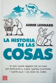 La historia de las cosas : de cómo nuestra obsesión por las cosas está destruyendo el planeta, nuestras comunidades y nuestra salud,  y una visión del cambio