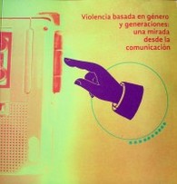 Violencia basada en género y generaciones : una mirada desde la comunicación