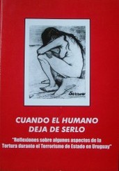 Cuando el ser humano deja de serlo : "reflexiones sobre los aspectos de la tortura durante el terrorismo de Estado en Uruguay"