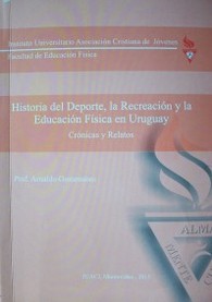 Historia del deporte, la recreación y la educación física en Uruguay : crónicas y relatos