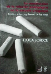 La construcción de la relación pedagógica en la escuela uruguaya : sujetos, saber y gobierno de los niños