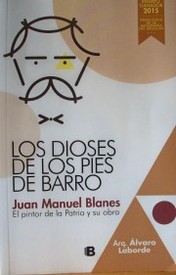 Los dioses de los pies de barro : Juan Manuel Blanes : el pintor de la patria y su obra