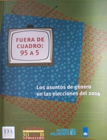 Fuera de cuadro : 95 a 5 : los asuntos de género en las elecciones del 2014