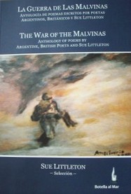 La guerra de las Malvinas : antología de poemas escritos por poetas argentinos, británicos y Sue Littleton = The war of the Malvinas : anthology of poems by argentine and british poets, and Sue Littleton