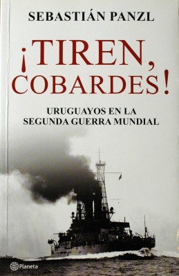 ¡Tiren cobardes! : uruguayos en la Segunda Guerra Mundial
