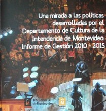 Una mirada a las políticas desarrolladas por el Departamento de Cultura de la Intendencia de Montevideo : informe de gestión 2010 - 2015