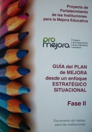 Proyecto de Fortalecimiento de las Instituciones para la Mejora Educativa : Pro-Mejora : guía del Plan de Mejora desde un enfoque estratégico situacional : fase II