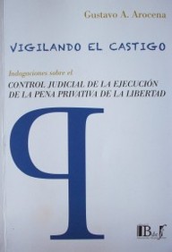 Vigilando el castigo : indagaciones sobre el control judicial de la ejecución de la pena privativa de la libertad