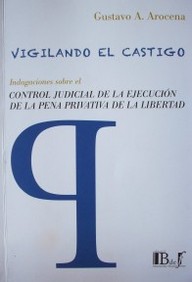 Vigilando el castigo : indagaciones sobre el control judicial de la ejecución de la pena privativa de la libertad