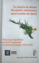 La alegría de iniciar discípulos misioneros en el cambio de época : nuevas perspectivas para la Catequesis en América Latina y El Caribe.