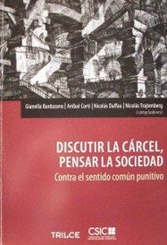 Discutir la cárcel, pensar la sociedad : contra el sentido común punitivo