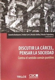 Discutir la cárcel, pensar la sociedad : contra el sentido común punitivo