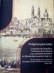 Imágenes para todos : la producción litográfica, la difusión de la estampa y sus vertientes temáticas en Montevideo durante el siglo XIX : primera etapa, de la constitución del Estado Oriental al fin de la Guerra Grande (1829-1851)