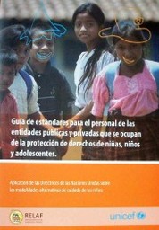 Guía de estándares para el personal de las entidades públicas y privadas que se ocupan de la protección de derechos de niñas, niños y adolescentes : aplicación de las Directrices de las Naciones Unidas sobre las modalidades alternativas de cuidado de los niños