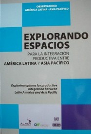 Explorando espacios para la integración productiva entre América Latina y Asia Pacífico = Exploring options for productive intergation between Latin America and Asia Pasific