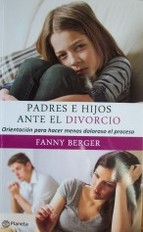 Padres e hijos ante el divorcio : orientación para hacer menos doloroso el proceso