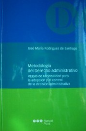 Metodología del Derecho Administrativo : reglas de racionalidad para la adopción y el control de la decisión administrativa