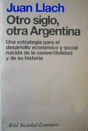 Otro siglo, otra Argentina : una estrategia para el desarrollo económico y social nacida de la convertibilidad y de su historia