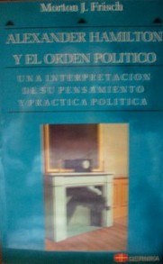 Alexander Hamilton y el orden político : una interpretación de su pensamiento y práctica política