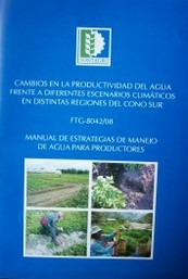 Cambios en la productividad del agua frente a diferentes escenarios climáticos en distintas regiones del Cono Sur : FTG-8042/08 : manual de estrategias de manejo de agua para productores