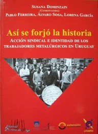 Así se forjó la historia : acción sindical e identidad de los trabajadores metalúrgicos en Uruguay