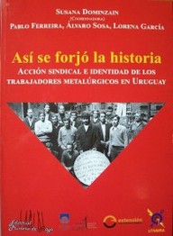 Así se forjó la historia : acción sindical e identidad de los trabajadores metalúrgicos en Uruguay