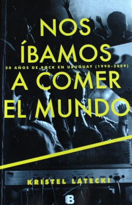 Nos íbamos a comer el mundo : 20 años de rock en Uruguay (1990 -2009)