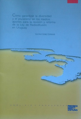 Cómo garantizar la diversidad y el pluralismo en los medios : aportes para la revisión y reforma de la ley de Radiofusión en Uruguay