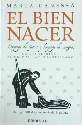 El bien nacer : limpieza de oficios y limpieza de sangre : raíces ibéricas de un mal latinoamericano : del siglo XIII al último tercio del siglo XIX